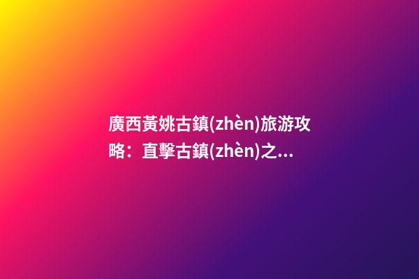 廣西黃姚古鎮(zhèn)旅游攻略：直擊古鎮(zhèn)之美，暢游歷史文化之旅！